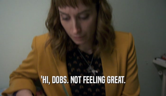 'HI, DOBS. NOT FEELING GREAT.  