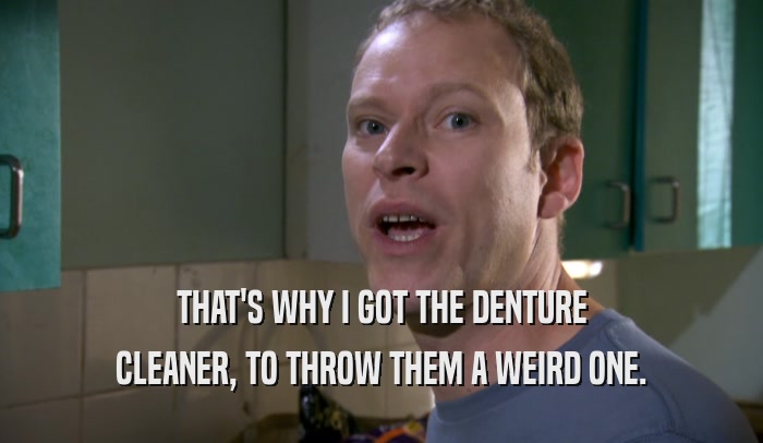 THAT'S WHY I GOT THE DENTURE CLEANER, TO THROW THEM A WEIRD ONE. 
