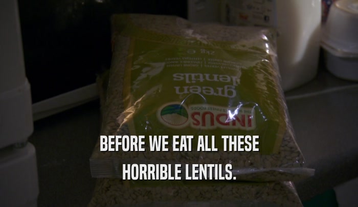 BEFORE WE EAT ALL THESE HORRIBLE LENTILS. 