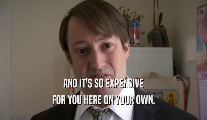 AND IT'S SO EXPENSIVE FOR YOU HERE ON YOUR OWN. 