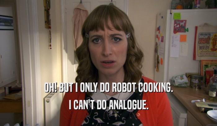 OH! BUT I ONLY DO ROBOT COOKING.
 I CAN'T DO ANALOGUE.
 