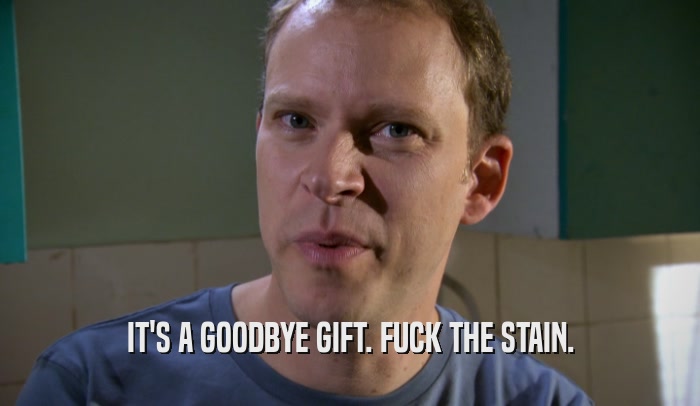 IT'S A GOODBYE GIFT. FUCK THE STAIN.  