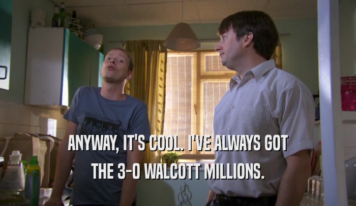 ANYWAY, IT'S COOL. I'VE ALWAYS GOT THE 3-0 WALCOTT MILLIONS. 