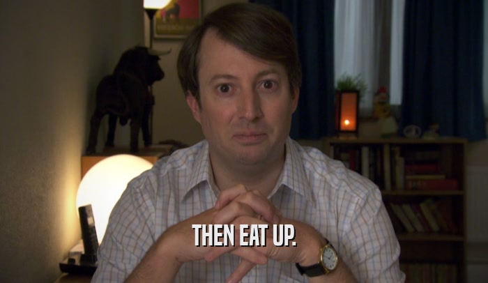 THEN EAT UP.  
