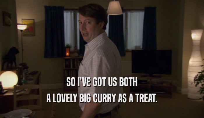 SO I'VE GOT US BOTH
 A LOVELY BIG CURRY AS A TREAT.
 