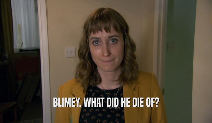 BLIMEY. WHAT DID HE DIE OF?  