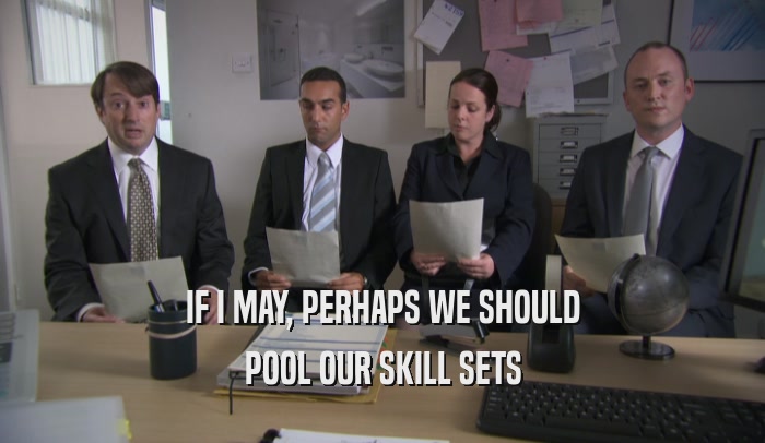 IF I MAY, PERHAPS WE SHOULD
 POOL OUR SKILL SETS
 