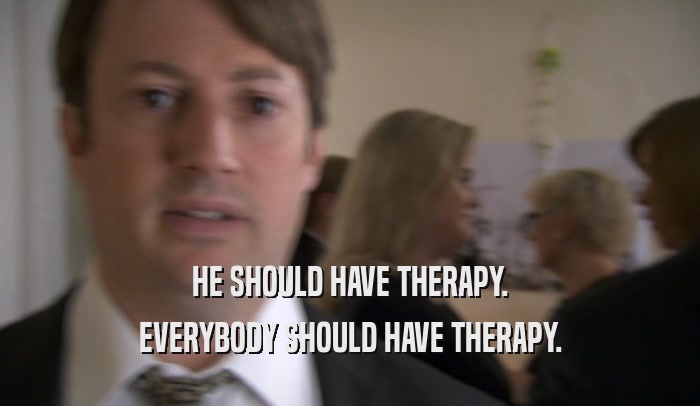 HE SHOULD HAVE THERAPY. EVERYBODY SHOULD HAVE THERAPY. 