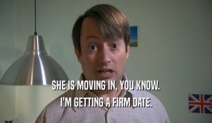 SHE IS MOVING IN, YOU KNOW. I'M GETTING A FIRM DATE. 