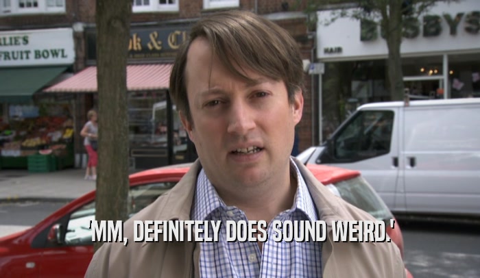'MM, DEFINITELY DOES SOUND WEIRD.'  