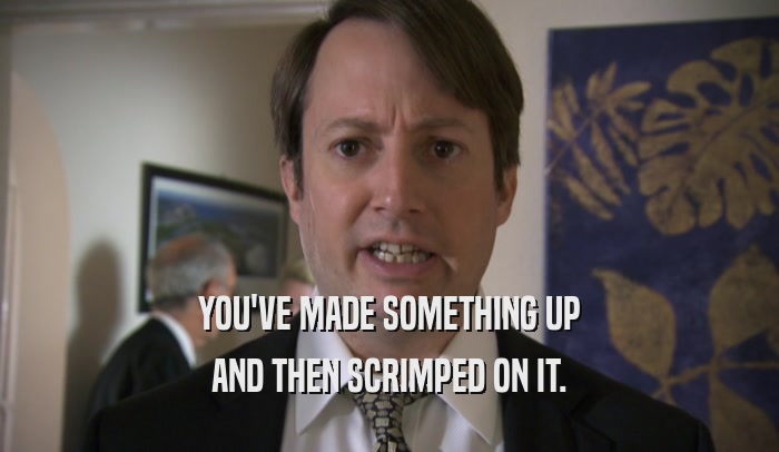 YOU'VE MADE SOMETHING UP AND THEN SCRIMPED ON IT. 