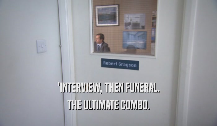 'INTERVIEW, THEN FUNERAL. THE ULTIMATE COMBO. 