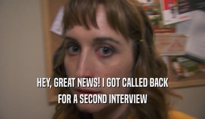 HEY, GREAT NEWS! I GOT CALLED BACK FOR A SECOND INTERVIEW 