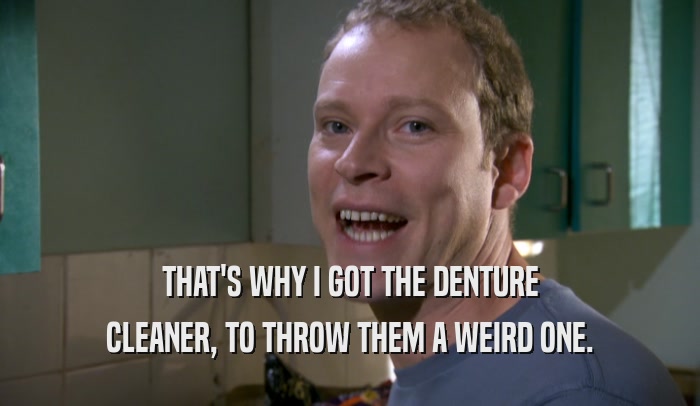 THAT'S WHY I GOT THE DENTURE CLEANER, TO THROW THEM A WEIRD ONE. 