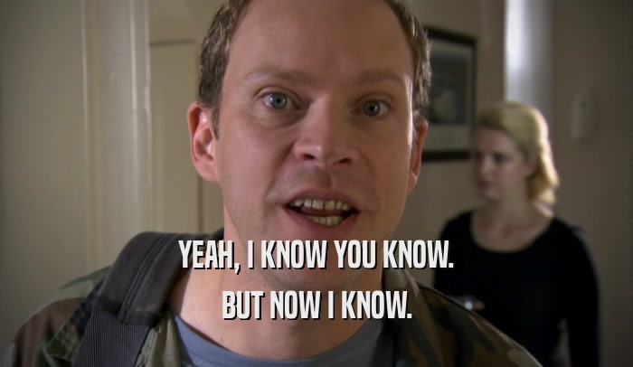 YEAH, I KNOW YOU KNOW. BUT NOW I KNOW. 