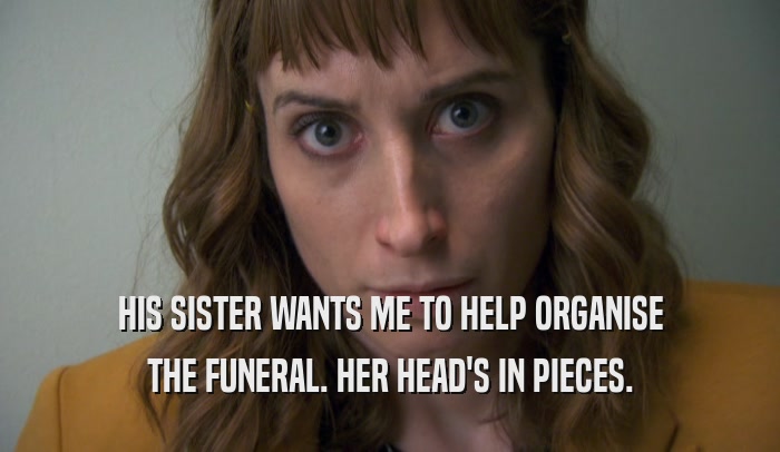 HIS SISTER WANTS ME TO HELP ORGANISE THE FUNERAL. HER HEAD'S IN PIECES. 