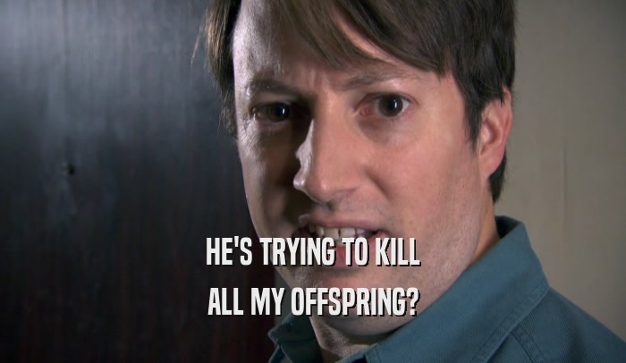 HE'S TRYING TO KILL ALL MY OFFSPRING? 