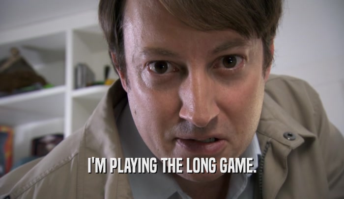 I'M PLAYING THE LONG GAME.  