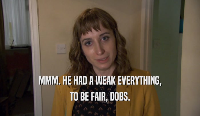 MMM. HE HAD A WEAK EVERYTHING, TO BE FAIR, DOBS. 