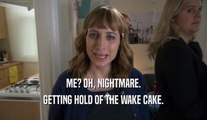 ME? OH, NIGHTMARE. GETTING HOLD OF THE WAKE CAKE. 