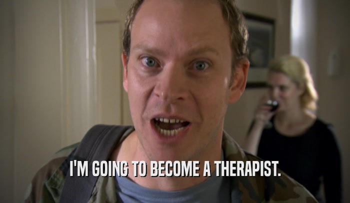 I'M GOING TO BECOME A THERAPIST.  