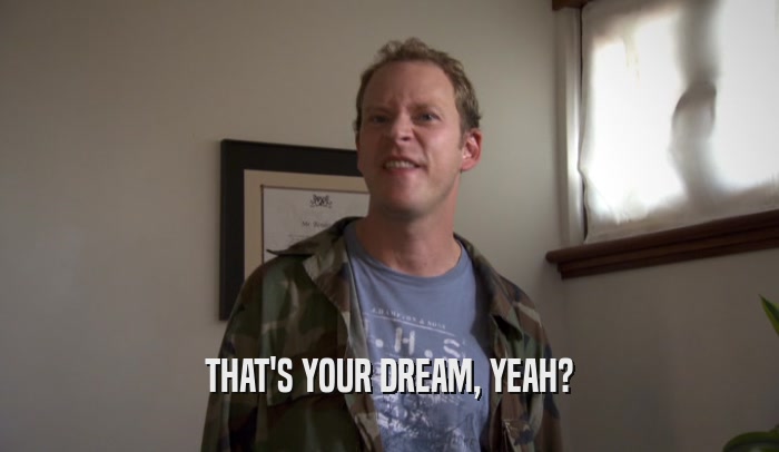 THAT'S YOUR DREAM, YEAH?  