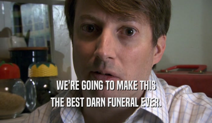 WE'RE GOING TO MAKE THIS THE BEST DARN FUNERAL EVER. 