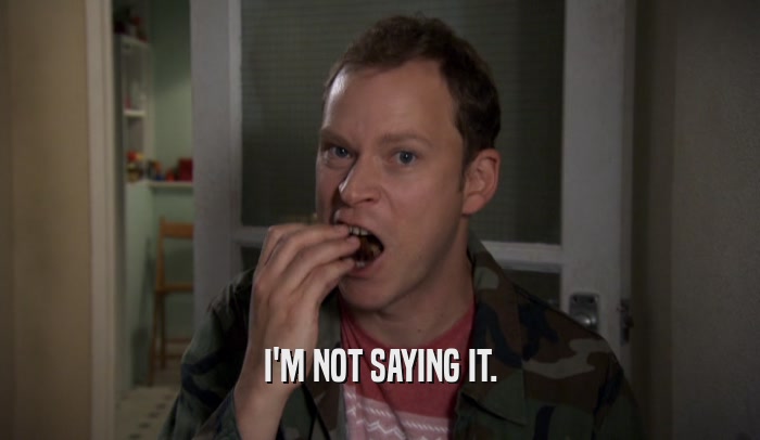 I'M NOT SAYING IT.  