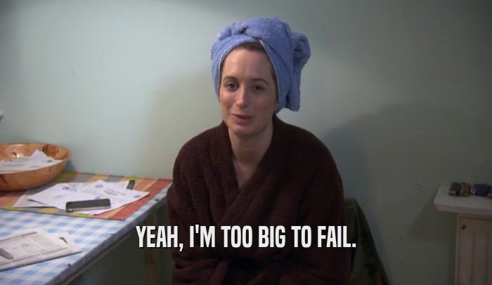 YEAH, I'M TOO BIG TO FAIL.  