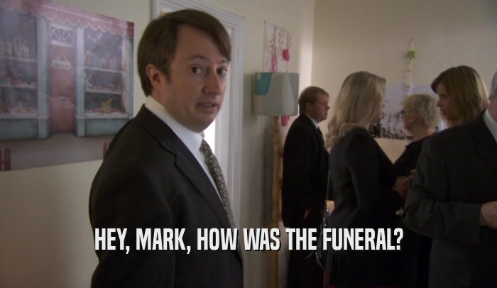 HEY, MARK, HOW WAS THE FUNERAL?  