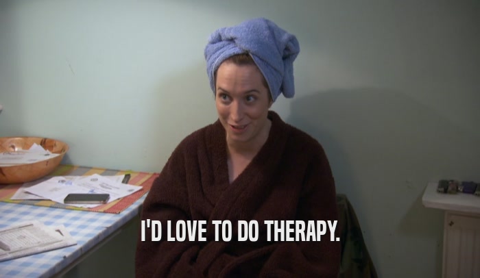 I'D LOVE TO DO THERAPY.  