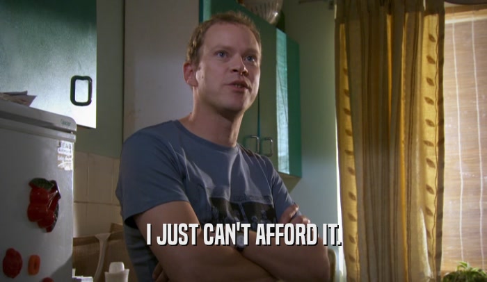I JUST CAN'T AFFORD IT.  