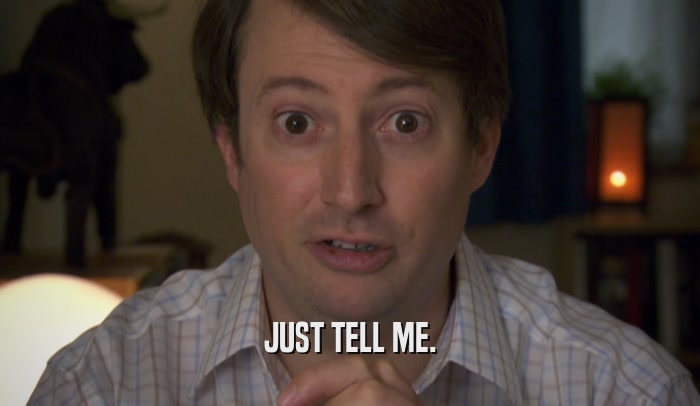 JUST TELL ME.  