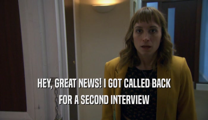 HEY, GREAT NEWS! I GOT CALLED BACK FOR A SECOND INTERVIEW 
