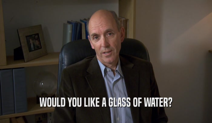 WOULD YOU LIKE A GLASS OF WATER?  