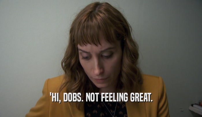 'HI, DOBS. NOT FEELING GREAT.  