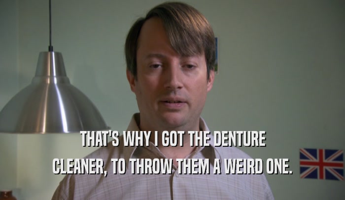 THAT'S WHY I GOT THE DENTURE CLEANER, TO THROW THEM A WEIRD ONE. 