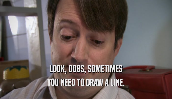LOOK, DOBS, SOMETIMES YOU NEED TO DRAW A LINE. 