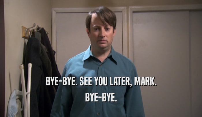 BYE-BYE. SEE YOU LATER, MARK. BYE-BYE. 