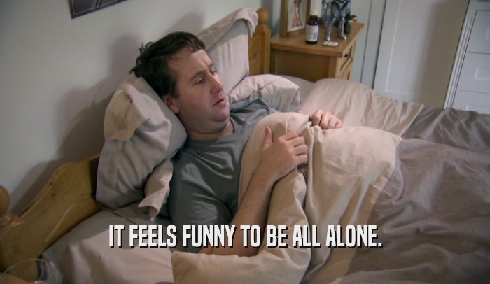 IT FEELS FUNNY TO BE ALL ALONE.  