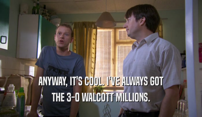 ANYWAY, IT'S COOL. I'VE ALWAYS GOT THE 3-0 WALCOTT MILLIONS. 