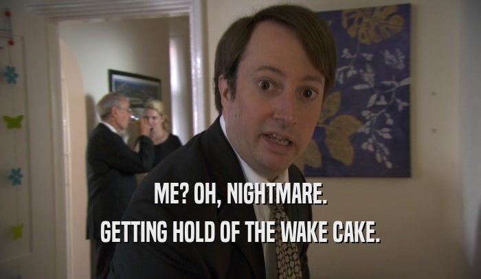 ME? OH, NIGHTMARE. GETTING HOLD OF THE WAKE CAKE. 