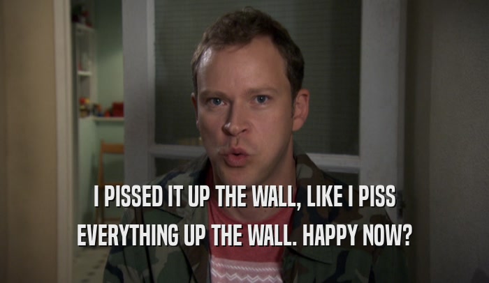 I PISSED IT UP THE WALL, LIKE I PISS EVERYTHING UP THE WALL. HAPPY NOW? 
