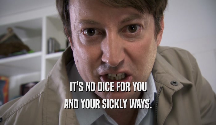 IT'S NO DICE FOR YOU AND YOUR SICKLY WAYS. 