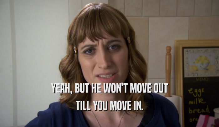 YEAH, BUT HE WON'T MOVE OUT TILL YOU MOVE IN. 