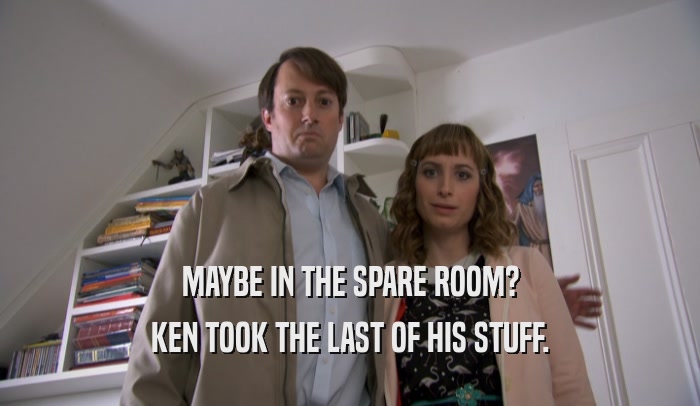 MAYBE IN THE SPARE ROOM? KEN TOOK THE LAST OF HIS STUFF. 