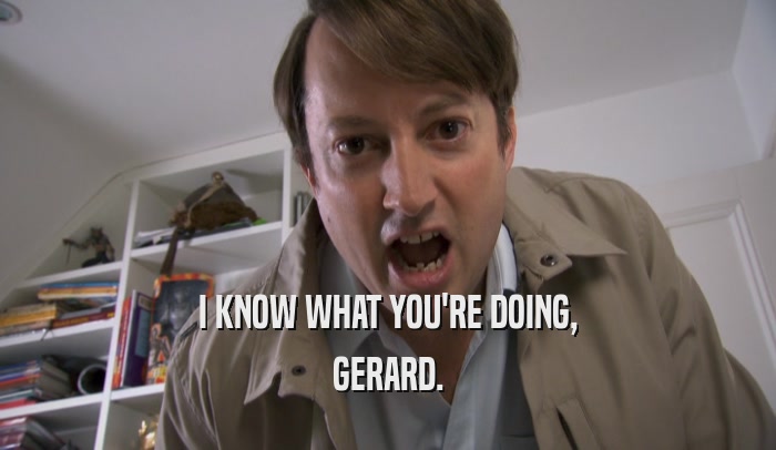 I KNOW WHAT YOU'RE DOING, GERARD. 