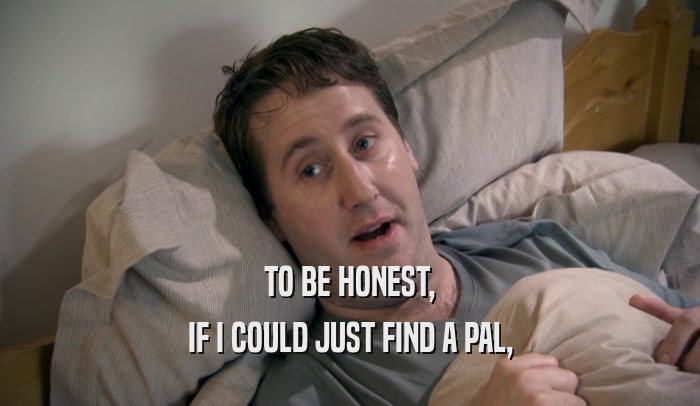 TO BE HONEST, IF I COULD JUST FIND A PAL, 