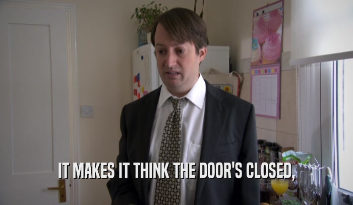 IT MAKES IT THINK THE DOOR'S CLOSED,  