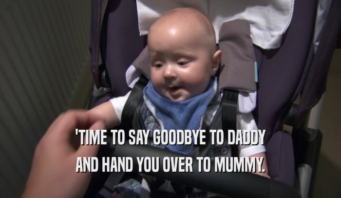 'TIME TO SAY GOODBYE TO DADDY AND HAND YOU OVER TO MUMMY. 